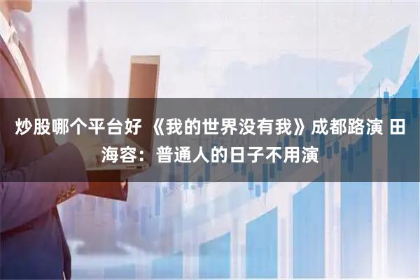 炒股哪个平台好 《我的世界没有我》成都路演 田海容：普通人的日子不用演