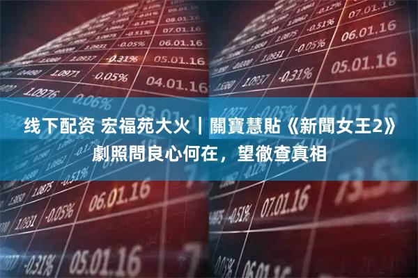 线下配资 宏福苑大火｜關寶慧貼《新聞女王2》劇照問良心何在，望徹查真相