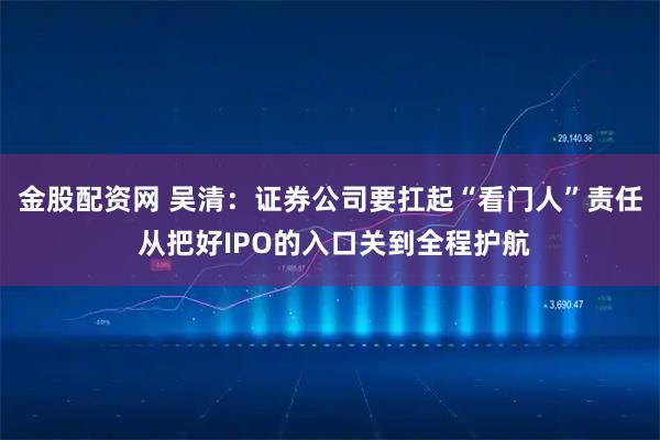 金股配资网 吴清：证券公司要扛起“看门人”责任 从把好IPO的入口关到全程护航