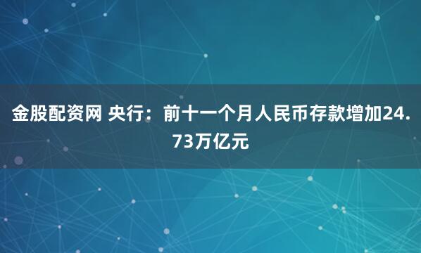 金股配资网 央行：前十一个月人民币存款增加24.73万亿元
