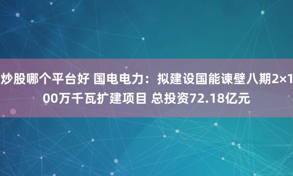 炒股哪个平台好 国电电力：拟建设国能谏壁八期2×100万千瓦扩建项目 总投资72.18亿元