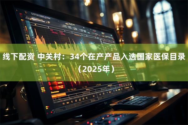 线下配资 中关村：34个在产产品入选国家医保目录（2025年）