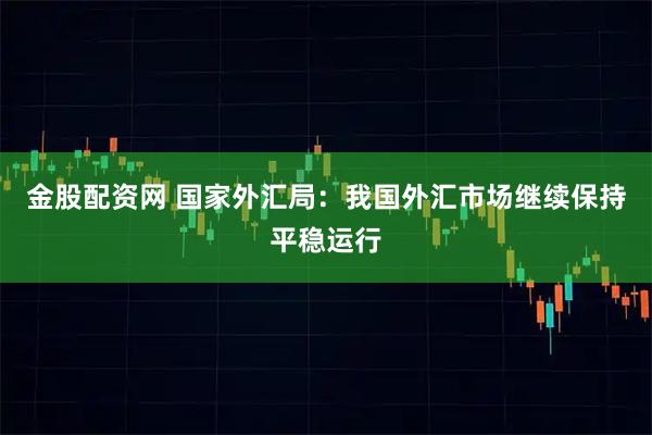 金股配资网 国家外汇局：我国外汇市场继续保持平稳运行