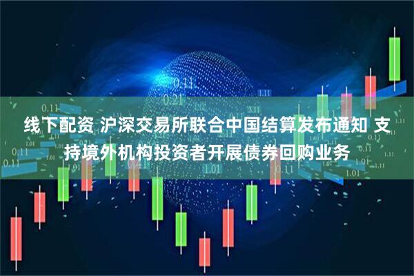 线下配资 沪深交易所联合中国结算发布通知 支持境外机构投资者开展债券回购业务