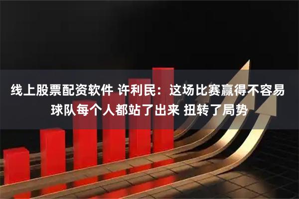 线上股票配资软件 许利民：这场比赛赢得不容易 球队每个人都站了出来 扭转了局势