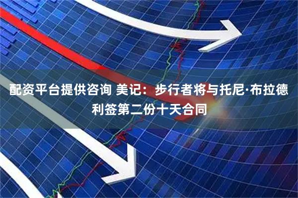 配资平台提供咨询 美记：步行者将与托尼·布拉德利签第二份十天合同