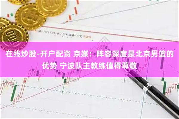 在线炒股-开户配资 京媒：阵容深度是北京男篮的优势 宁波队主教练值得尊敬