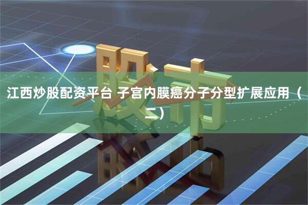 江西炒股配资平台 子宫内膜癌分子分型扩展应用（二）