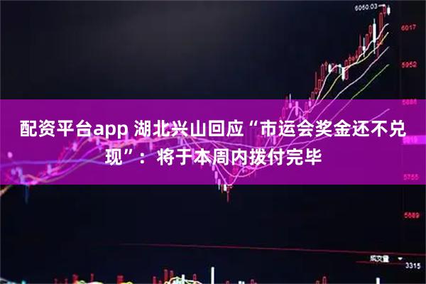 配资平台app 湖北兴山回应“市运会奖金还不兑现”：将于本周内拨付完毕