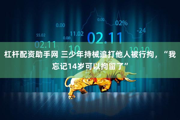 杠杆配资助手网 三少年持械追打他人被行拘，“我忘记14岁可以拘留了”