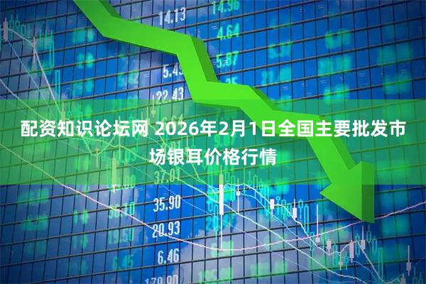 配资知识论坛网 2026年2月1日全国主要批发市场银耳价格行情