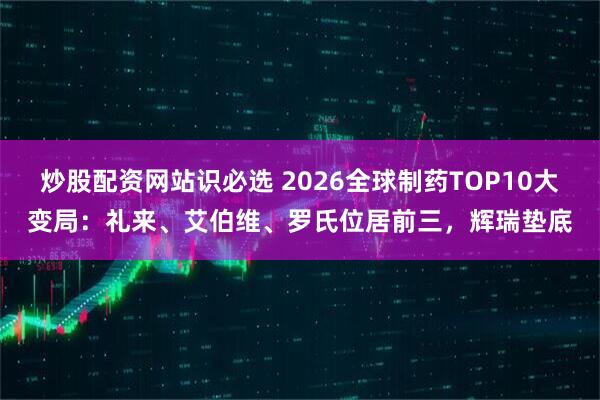 炒股配资网站识必选 2026全球制药TOP10大变局：礼来、艾伯维、罗氏位居前三，辉瑞垫底