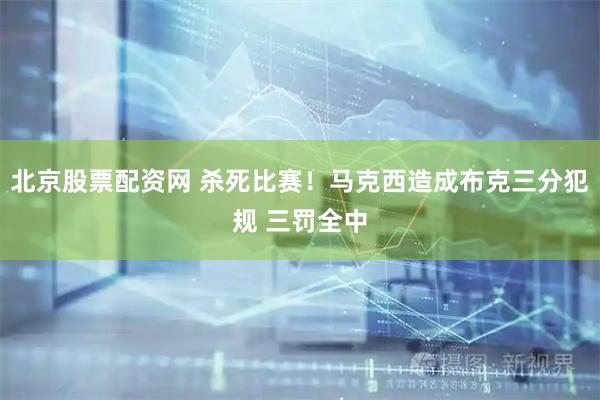 北京股票配资网 杀死比赛！马克西造成布克三分犯规 三罚全中