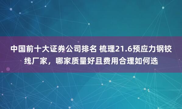中国前十大证券公司排名 梳理21.6预应力钢铰线厂家，哪家质量好且费用合理如何选