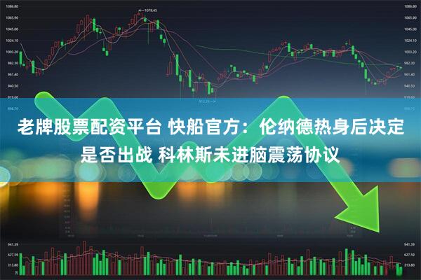 老牌股票配资平台 快船官方：伦纳德热身后决定是否出战 科林斯未进脑震荡协议
