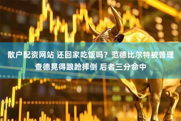 散户配资网站 还回家吃饭吗？范德比尔特被普理查德晃得踉跄摔倒 后者三分命中