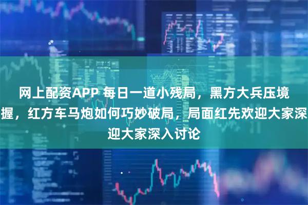 网上配资APP 每日一道小残局，黑方大兵压境胜券在握，红方车马炮如何巧妙破局，局面红先欢迎大家深入讨论