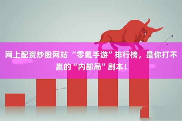 网上配资炒股网站 “零氪手游”排行榜，是你打不赢的“内部局”剧本！