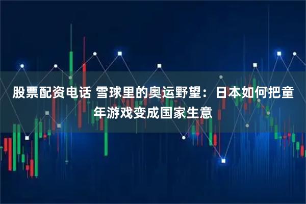 股票配资电话 雪球里的奥运野望：日本如何把童年游戏变成国家生意