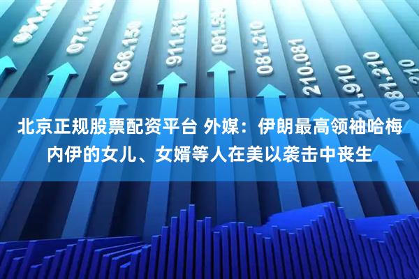 北京正规股票配资平台 外媒：伊朗最高领袖哈梅内伊的女儿、女婿等人在美以袭击中丧生