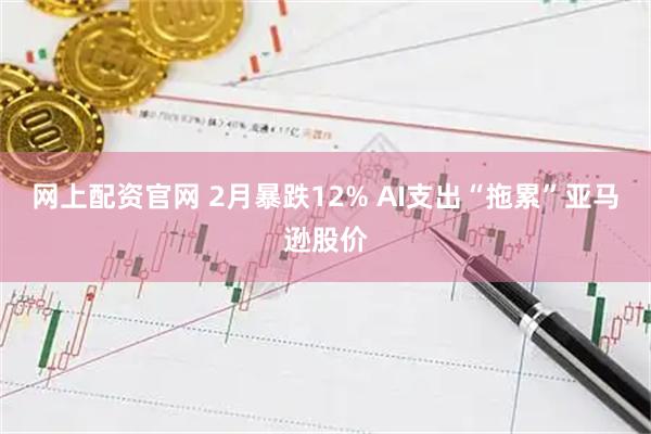 网上配资官网 2月暴跌12% AI支出“拖累”亚马逊股价