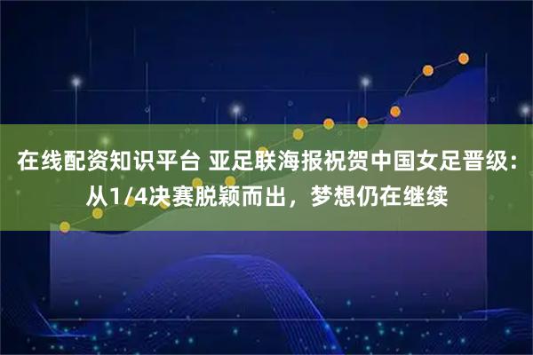 在线配资知识平台 亚足联海报祝贺中国女足晋级：从1/4决赛脱颖而出，梦想仍在继续