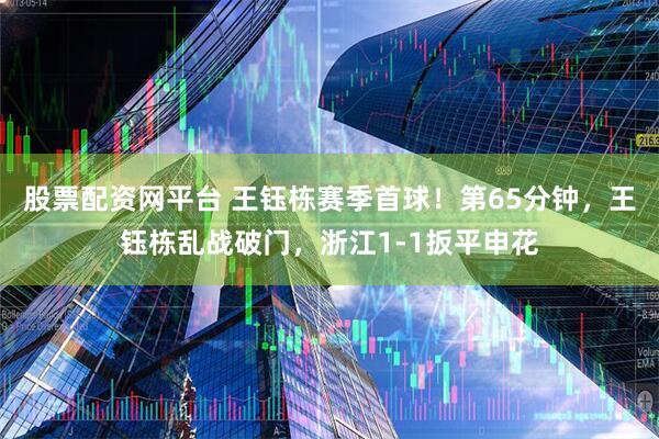 股票配资网平台 王钰栋赛季首球！第65分钟，王钰栋乱战破门，浙江1-1扳平申花