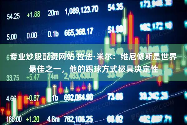 专业炒股配资网站 拉法·米尔：维尼修斯是世界最佳之一，他的踢球方式极具决定性
