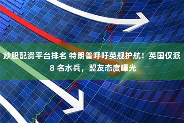 炒股配资平台排名 特朗普呼吁英舰护航！英国仅派 8 名水兵，盟友态度曝光