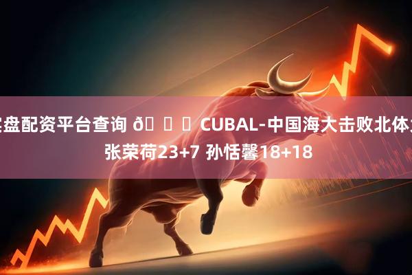实盘配资平台查询 🏀CUBAL-中国海大击败北体大 张荣荷23+7 孙恬馨18+18
