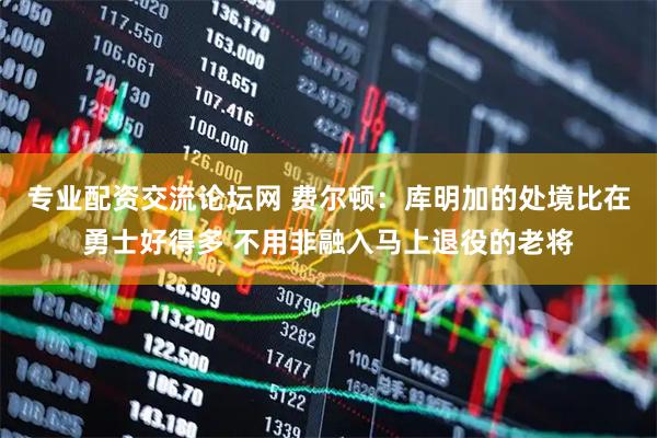 专业配资交流论坛网 费尔顿：库明加的处境比在勇士好得多 不用非融入马上退役的老将