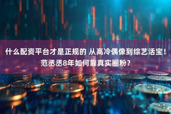 什么配资平台才是正规的 从高冷偶像到综艺活宝！范丞丞8年如何靠真实圈粉？