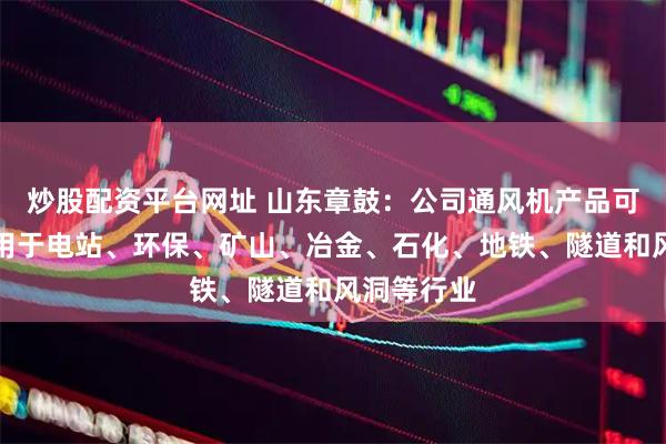 炒股配资平台网址 山东章鼓：公司通风机产品可以广泛应用于电站、环保、矿山、冶金、石化、地铁、隧道和风洞等行业