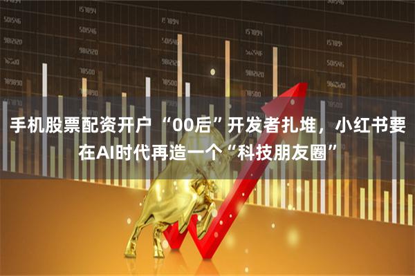 手机股票配资开户 “00后”开发者扎堆，小红书要在AI时代再造一个“科技朋友圈”