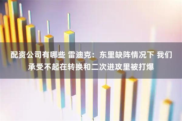配资公司有哪些 雷迪克：东里缺阵情况下 我们承受不起在转换和二次进攻里被打爆