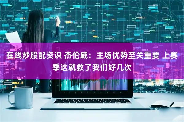 在线炒股配资识 杰伦威：主场优势至关重要 上赛季这就救了我们好几次