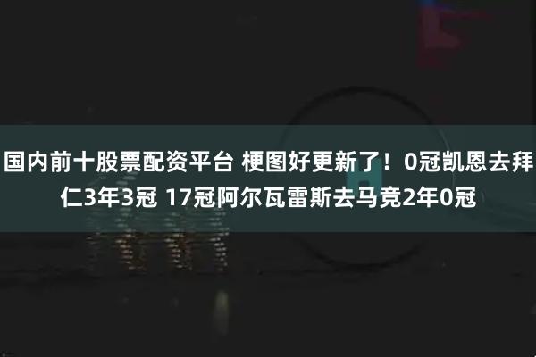 国内前十股票配资平台 梗图好更新了！0冠凯恩去拜仁3年3冠 17冠阿尔瓦雷斯去马竞2年0冠