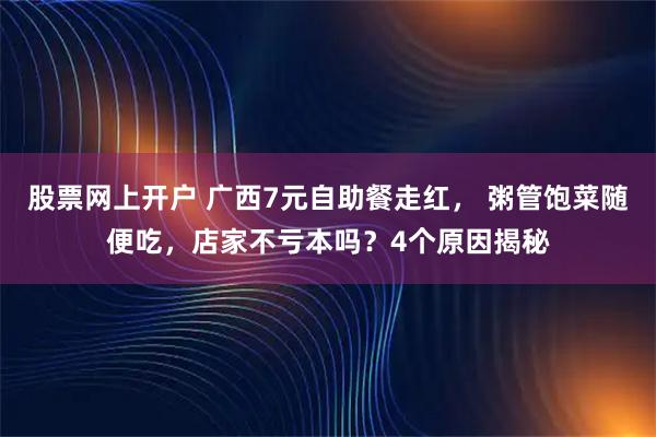 股票网上开户 广西7元自助餐走红， 粥管饱菜随便吃，店家不亏本吗？4个原因揭秘