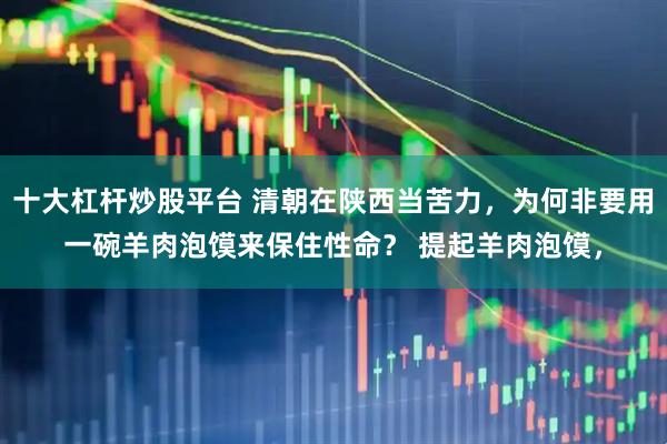 十大杠杆炒股平台 清朝在陕西当苦力，为何非要用一碗羊肉泡馍来保住性命？ 提起羊肉泡馍，