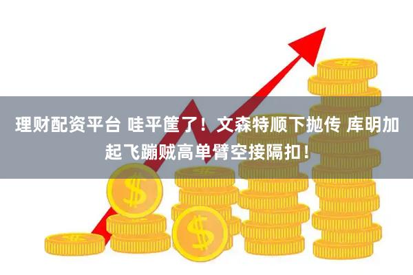 理财配资平台 哇平筐了！文森特顺下抛传 库明加起飞蹦贼高单臂空接隔扣！