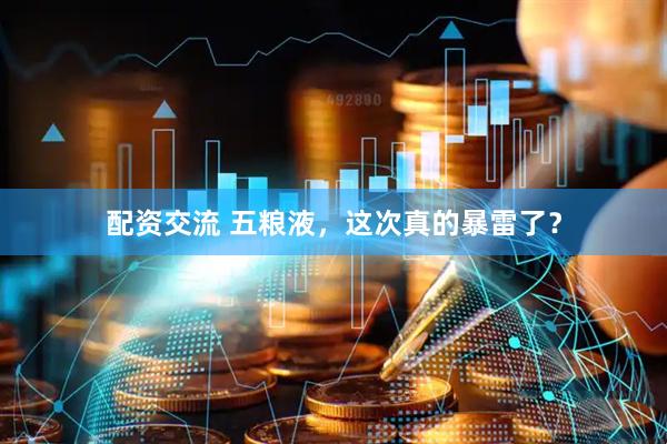 配资交流 五粮液，这次真的暴雷了？