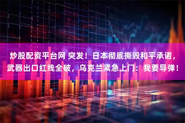 炒股配资平台网 突发！日本彻底撕毁和平承诺，武器出口红线全破，乌克兰紧急上门：我要导弹！