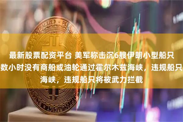 最新股票配资平台 美军称击沉6艘伊朗小型船只，伊朗：过去数小时没有商船或油轮通过霍尔木兹海峡，违规船只将被武力拦截