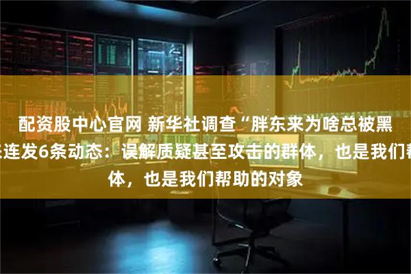 配资股中心官网 新华社调查“胖东来为啥总被黑”，于东来连发6条动态：误解质疑甚至攻击的群体，也是我们帮助的对象