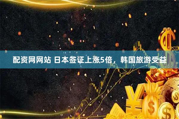 配资网网站 日本签证上涨5倍，韩国旅游受益