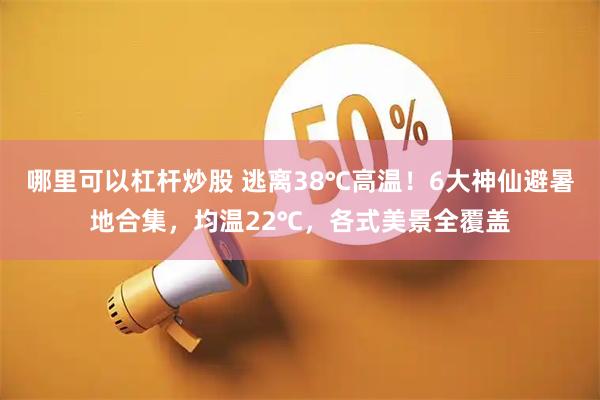 哪里可以杠杆炒股 逃离38℃高温！6大神仙避暑地合集，均温22℃，各式美景全覆盖