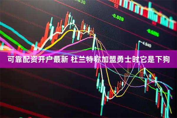 可靠配资开户最新 杜兰特称加盟勇士时它是下狗