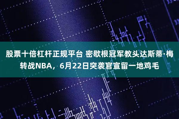 股票十倍杠杆正规平台 密歇根冠军教头达斯蒂·梅转战NBA，6月22日突袭官宣留一地鸡毛