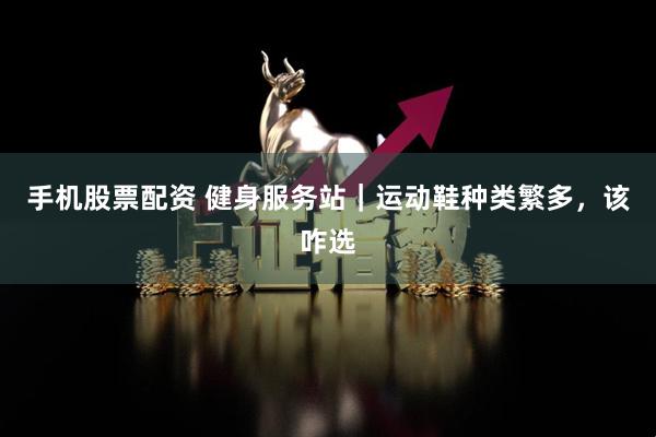手机股票配资 健身服务站｜运动鞋种类繁多，该咋选