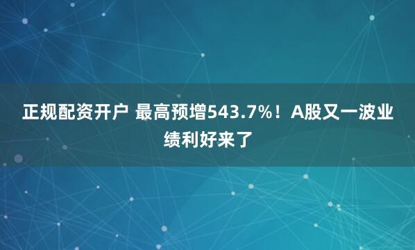 正规配资开户 最高预增543.7%！A股又一波业绩利好来了
